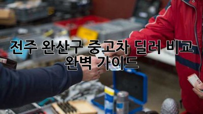 전주 완산구 중고차 딜러 비교 완벽 가이드