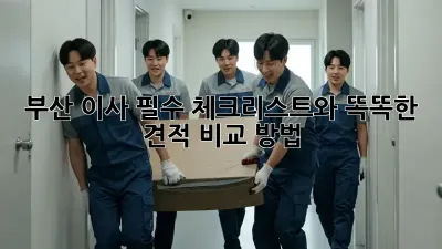 부산 이사, 필수 체크리스트와 똑똑한 견적 비교 방법!